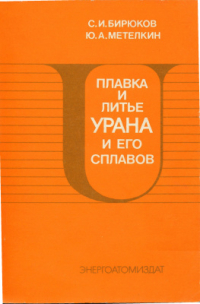 Бирюков С.И., Метелкин Ю.А. Плавка и литье урана и его сплавов Бирюков С.И., Метелкин Ю.А. Плавка и литье урана и его сплавов